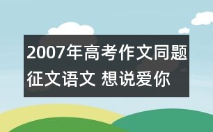 2007年高考作文同題征文：語文 想說愛你不容易