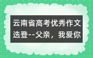 云南省高考優(yōu)秀作文選登--父親，我愛(ài)你!