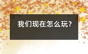 我們現(xiàn)在怎么玩？