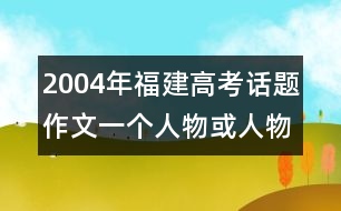 2004年福建高考話題作文：一個人物或人物形象