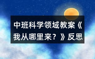 中班科學(xué)領(lǐng)域教案《我從哪里來？》反思