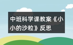 中班科學(xué)課教案《小小的沙?！贩此?></p>										
													<h3>1、中班科學(xué)課教案《小小的沙?！贩此?/h3><p><strong>活動(dòng)目標(biāo)：</strong></p><p>　　1、通過(guò)操作讓幼兒感知沙的特性：沒(méi)有氣味;不溶于水;細(xì)細(xì)的一粒粒。</p><p>　　2、讓幼兒學(xué)會(huì)初步的記錄方法。</p><p>　　3、讓幼兒在感知沙的特性基礎(chǔ)上發(fā)現(xiàn)沙的好處、用途。并懂得珍惜沙，增強(qiáng)幼兒的環(huán)保意識(shí)。</p><p>　　4、對(duì)沙粒有濃厚的興趣，熱愛生活樂(lè)于探索。</p><p>　　5、積極參與探索活動(dòng)，萌發(fā)求知欲，體驗(yàn)成功快樂(lè)。</p><p><strong>活動(dòng)準(zhǔn)備：</strong></p><p>　　為幼兒提供一個(gè)大沙坑，各種玩沙工具(鏟子、篩子、印模)等，人手一個(gè)塑料杯、小勺子。</p><p><strong>活動(dòng)過(guò)程：</strong></p><p>　　(一)通過(guò)各種活動(dòng)讓幼兒認(rèn)識(shí)沙的特性。</p><p>　　1.組織幼兒自由玩沙。讓幼兒在沙池里自由地玩沙子。可以光著腳在沙子上走一走、跳一跳;可以用手摸一摸、抓一抓;用鏟子、小桶、篩子等玩具玩沙子，讓幼兒互相合作進(jìn)行游戲。</p><p>　　2.教師引導(dǎo)幼兒認(rèn)識(shí)沙的特性。</p><p>　　(1)沙是沒(méi)有氣味的。教：