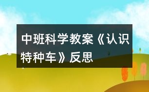 中班科學(xué)教案《認識特種車》反思