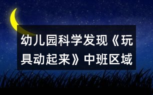 幼兒園科學(xué)發(fā)現(xiàn)《玩具動起來》中班區(qū)域教案