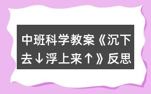 中班科學(xué)教案《沉下去↓浮上來↑》反思