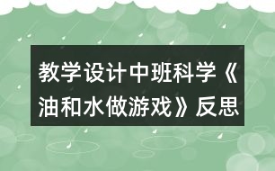 教學(xué)設(shè)計中班科學(xué)《油和水做游戲》反思