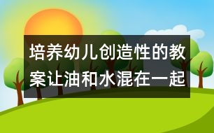 培養(yǎng)幼兒創(chuàng)造性的教案：讓油和水混在一起