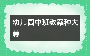 幼兒園中班教案：種大蒜