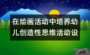 在繪畫活動(dòng)中培養(yǎng)幼兒創(chuàng)造性思維活動(dòng)設(shè)計(jì)的教案:秋娃娃的禮物