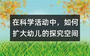 在科學活動中，如何擴大幼兒的探究空間