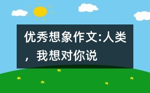 優(yōu)秀想象作文:人類，我想對(duì)你說(shuō)