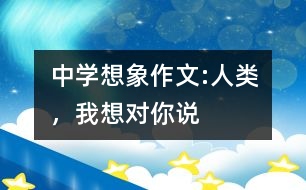 中學想象作文:人類，我想對你說