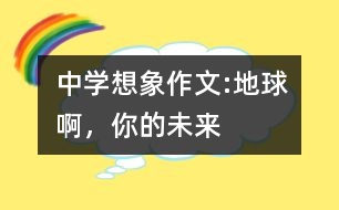 中學(xué)想象作文:地球啊，你的未來(lái)