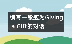 編寫(xiě)一段題為“Giving a Gift”的對(duì)話