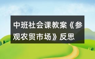 中班社會(huì)課教案《參觀農(nóng)貿(mào)市場(chǎng)》反思