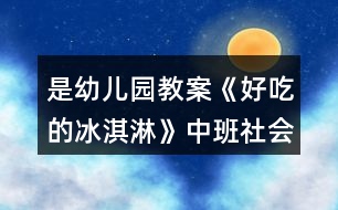 是幼兒園教案《好吃的冰淇淋》中班社會