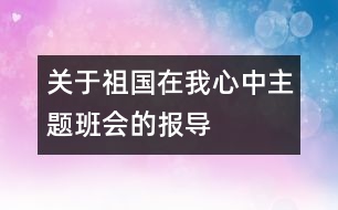 關(guān)于“祖國在我心中”主題班會的報導