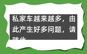 私家車越來越多，由此產(chǎn)生好多問題，請就此提提你的建議。,私家