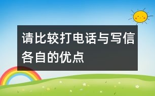 請(qǐng)比較“打電話”與“寫(xiě)信”各自的優(yōu)點(diǎn)。,請(qǐng)比較“打電話”與“