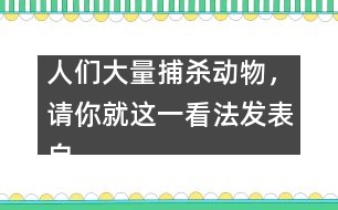 人們大量捕殺動(dòng)物，請(qǐng)你就這一看法發(fā)表自己的看法。,人們大量捕