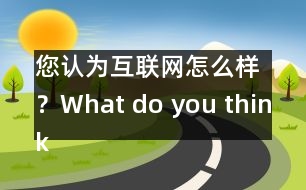 您認(rèn)為互聯(lián)網(wǎng)怎么樣？What do you think of Internet