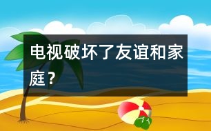 電視破壞了友誼和家庭？