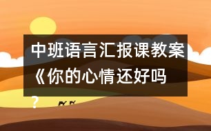 中班語言匯報(bào)課教案《你的心情還好嗎 ？》