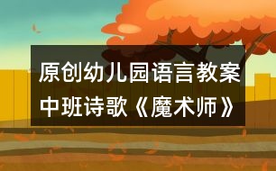 原創(chuàng)幼兒園語言教案中班詩歌《魔術(shù)師》教學(xué)設(shè)計(jì)