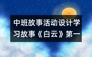 中班故事活動(dòng)設(shè)計(jì)：學(xué)習(xí)故事《白云》（第一課時(shí)）