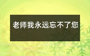 老師,我永遠(yuǎn)忘不了您