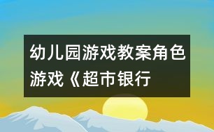 幼兒園游戲教案：角色游戲《超市、銀行、幼兒園》