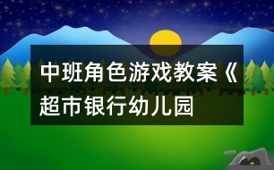 中班角色游戲教案《超市、銀行、幼兒園》