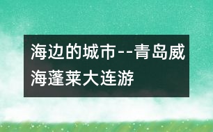 海邊的城市--青島、威海、蓬萊、大連游記