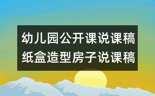 幼兒園公開課說(shuō)課稿：紙盒造型房子說(shuō)課稿