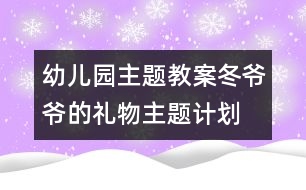 幼兒園主題教案：冬爺爺?shù)亩Y物主題計(jì)劃