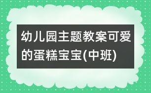 幼兒園主題教案：可愛的蛋糕寶寶(中班)