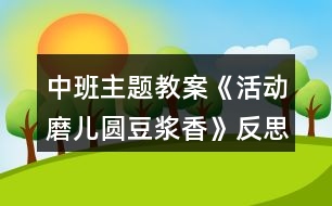 中班主題教案《活動磨兒圓豆?jié){香》反思