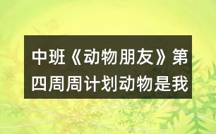 中班《動(dòng)物朋友》第四周周計(jì)劃動(dòng)物是我們的朋友