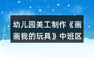 幼兒園美工制作《畫畫我的玩具》中班區(qū)域教案