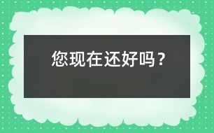 您現(xiàn)在還好嗎？