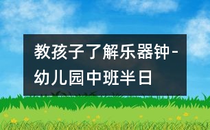 教孩子了解樂器“鐘”-幼兒園中班半日活動計劃