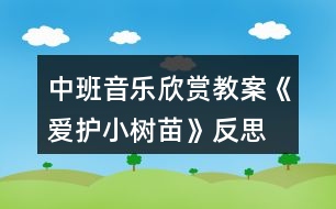 中班音樂欣賞教案《愛護小樹苗》反思