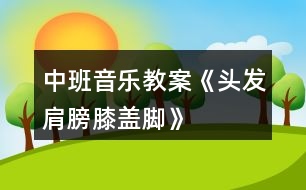 中班音樂教案《頭發(fā)、肩膀、膝蓋、腳》