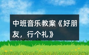 中班音樂教案《好朋友，行個禮》