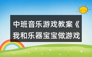 中班音樂游戲教案《我和樂器寶寶做游戲》反思