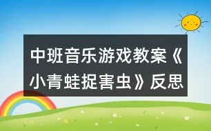 中班音樂游戲教案《小青蛙捉害蟲》反思