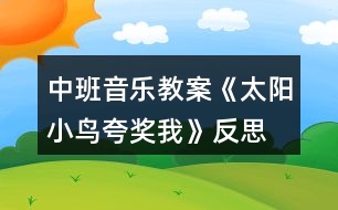 中班音樂(lè)教案《太陽(yáng)小鳥(niǎo)夸獎(jiǎng)我》反思