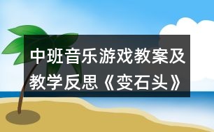 中班音樂游戲教案及教學(xué)反思《變石頭》