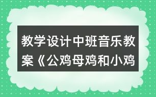 教學(xué)設(shè)計(jì)中班音樂(lè)教案《公雞母雞和小雞》