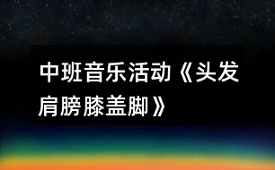 中班音樂活動《頭發(fā)、肩膀、膝蓋、腳》教案及教學反思